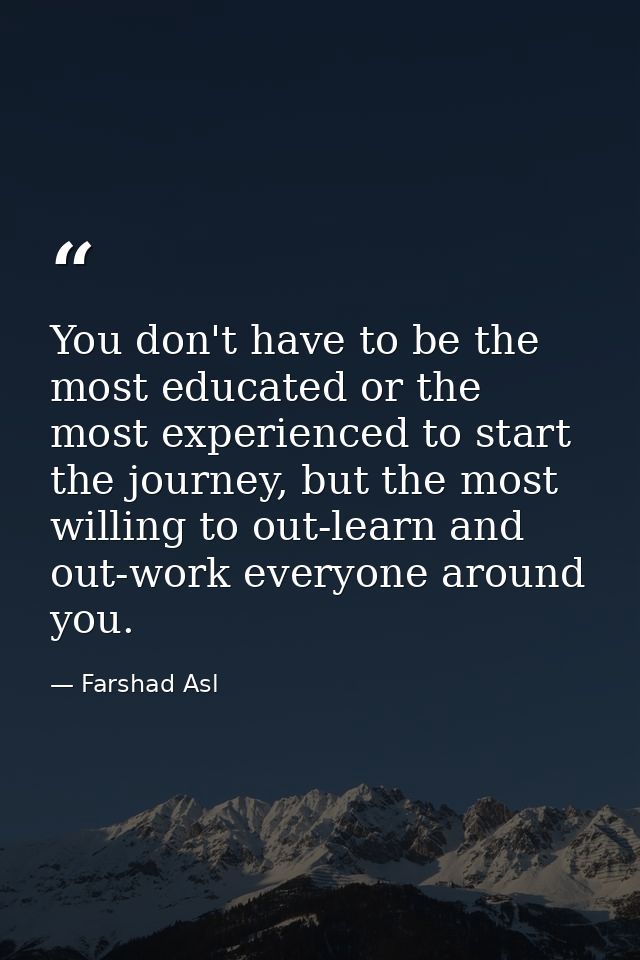 You don't have to be the most educated or the most experienced to start the journey, but the most willing to out-learn a — Farshad Asl