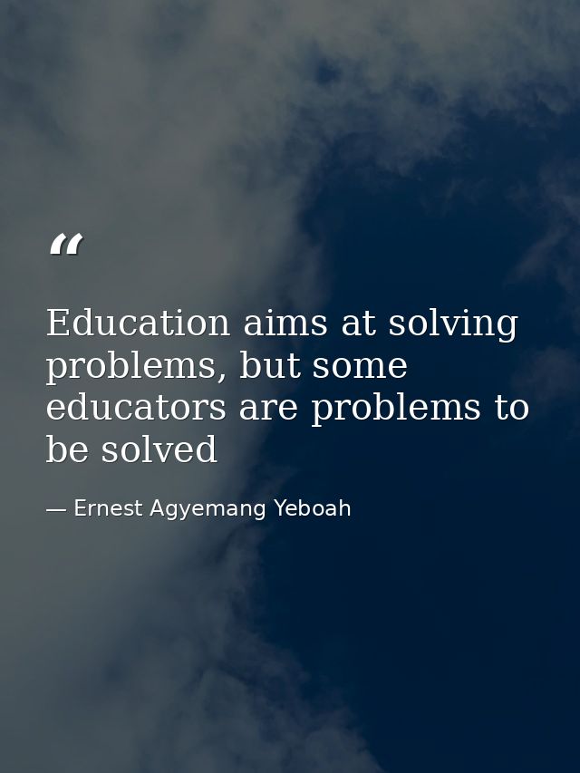 Education aims at solving problems, but some educators are problems to be solved — Ernest Agyemang Yeboah