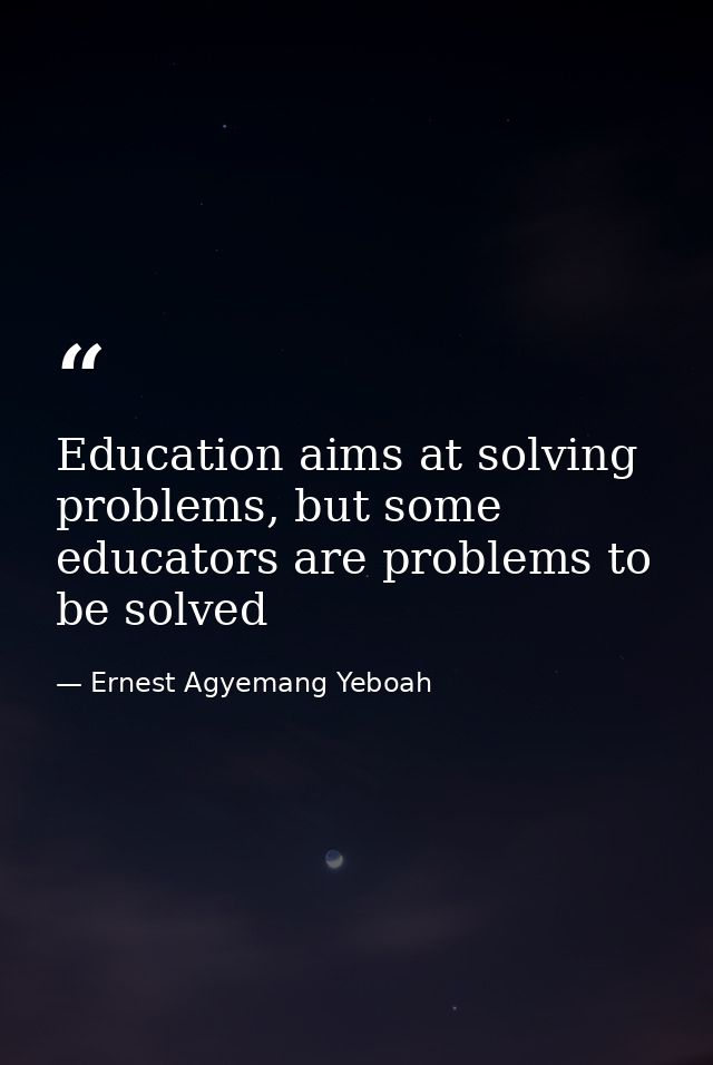 Education aims at solving problems, but some educators are problems to be solved — Ernest Agyemang Yeboah