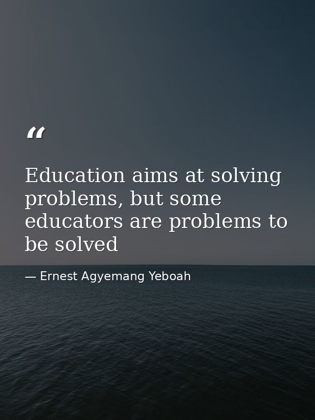 Education aims at solving problems, but some educators are problems to be solved — Ernest Agyemang Yeboah
