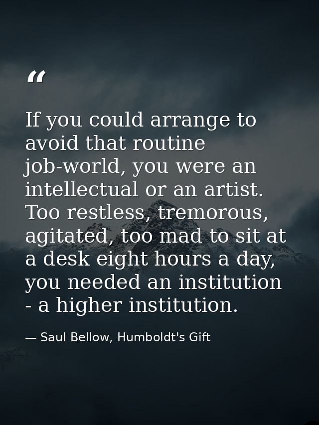 If you could arrange to avoid that routine job-world, you were an intellectual or an artist. Too restless, tremorous, ag — Saul Bellow, Humboldt's Gift