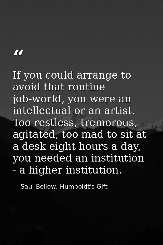 If you could arrange to avoid that routine job-world, you were an intellectual or an artist. Too restless, tremorous, ag — Saul Bellow, Humboldt's Gift