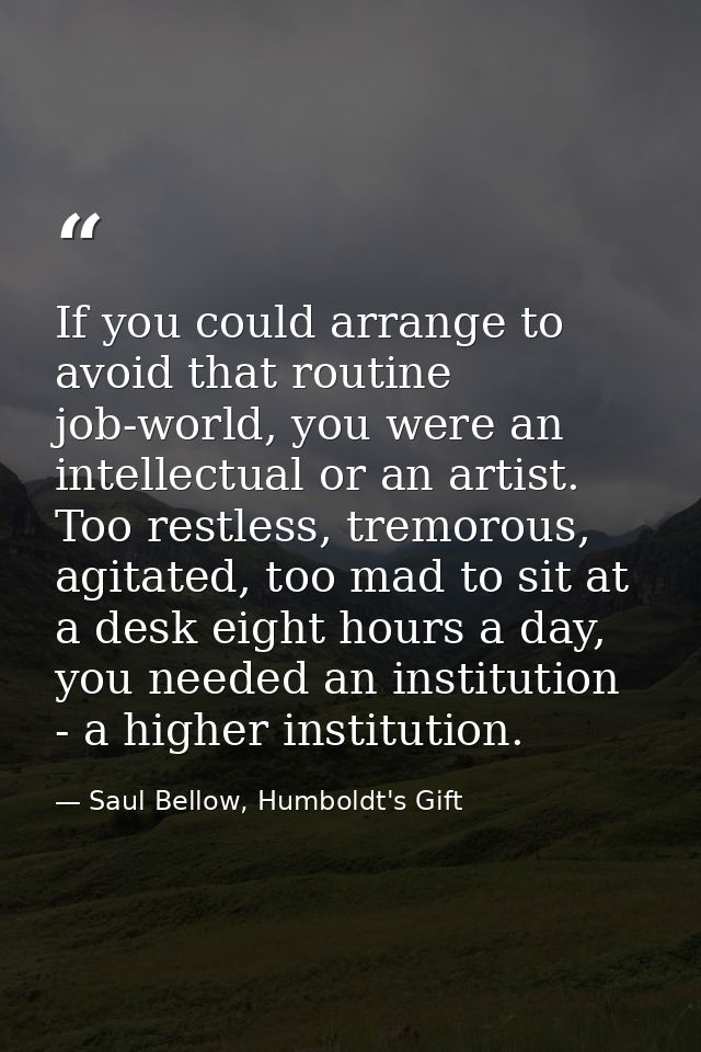 If you could arrange to avoid that routine job-world, you were an intellectual or an artist. Too restless, tremorous, ag — Saul Bellow, Humboldt's Gift