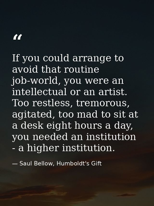 If you could arrange to avoid that routine job-world, you were an intellectual or an artist. Too restless, tremorous, ag — Saul Bellow, Humboldt's Gift