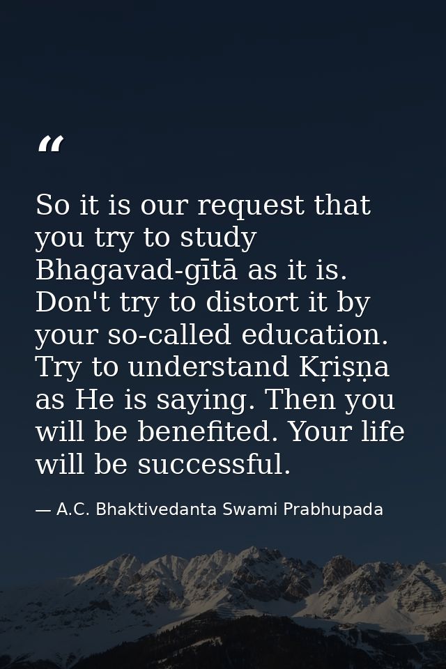 So it is our request that you try to study Bhagavad-gītā as it is. Don't try to distort it by your so-called education.  — A.C. Bhaktivedanta Swami Prabhupada