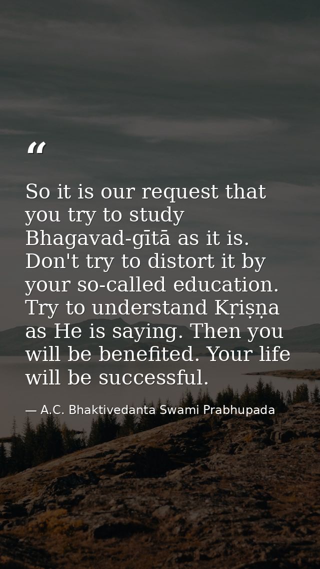 So it is our request that you try to study Bhagavad-gītā as it is. Don't try to distort it by your so-called education.  — A.C. Bhaktivedanta Swami Prabhupada