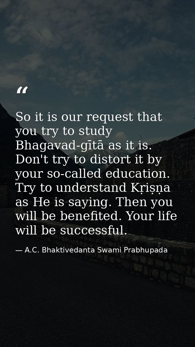 So it is our request that you try to study Bhagavad-gītā as it is. Don't try to distort it by your so-called education.  — A.C. Bhaktivedanta Swami Prabhupada