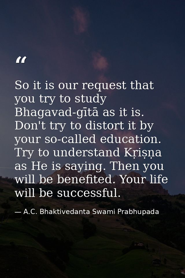 So it is our request that you try to study Bhagavad-gītā as it is. Don't try to distort it by your so-called education.  — A.C. Bhaktivedanta Swami Prabhupada