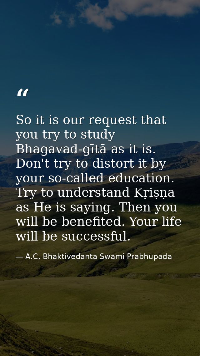 So it is our request that you try to study Bhagavad-gītā as it is. Don't try to distort it by your so-called education.  — A.C. Bhaktivedanta Swami Prabhupada