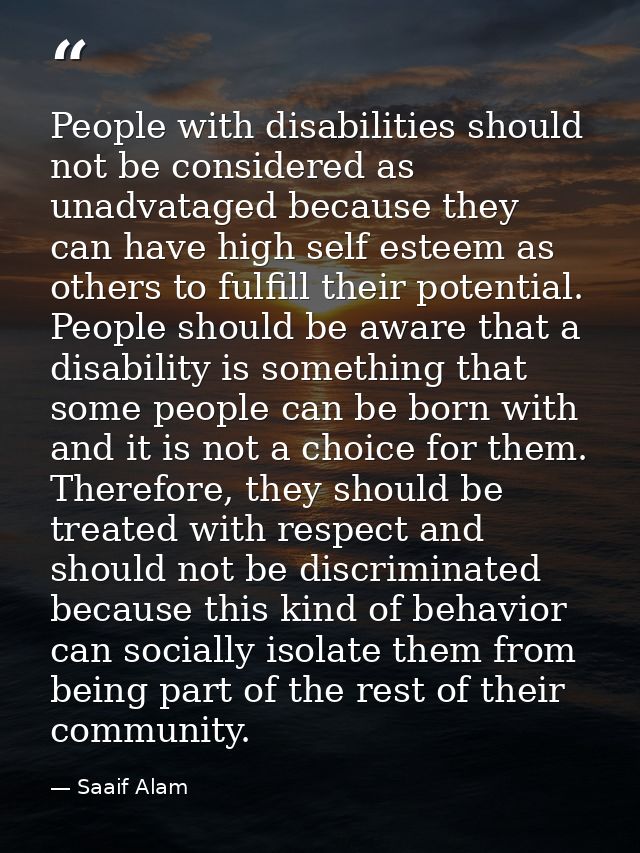 People with disabilities should not be considered as unadvataged because they can have high self esteem as others to ful — Saaif Alam