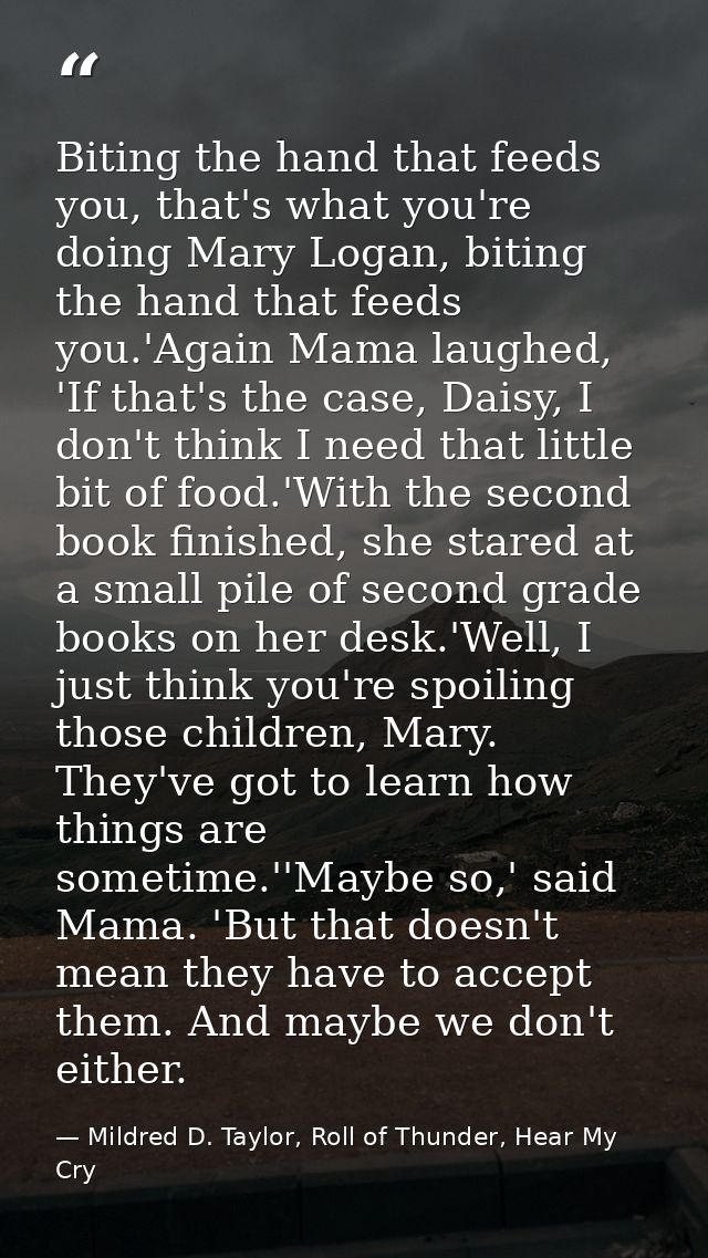 Biting the hand that feeds you, that's what you're doing Mary Logan, biting the hand that feeds you.'Again Mama laughed, — Mildred D. Taylor, Roll of Thunder, Hear My Cry
