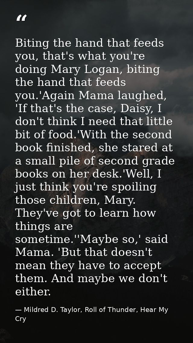 Biting the hand that feeds you, that's what you're doing Mary Logan, biting the hand that feeds you.'Again Mama laughed, — Mildred D. Taylor, Roll of Thunder, Hear My Cry