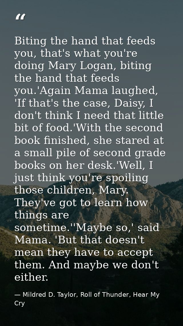 Biting the hand that feeds you, that's what you're doing Mary Logan, biting the hand that feeds you.'Again Mama laughed, — Mildred D. Taylor, Roll of Thunder, Hear My Cry
