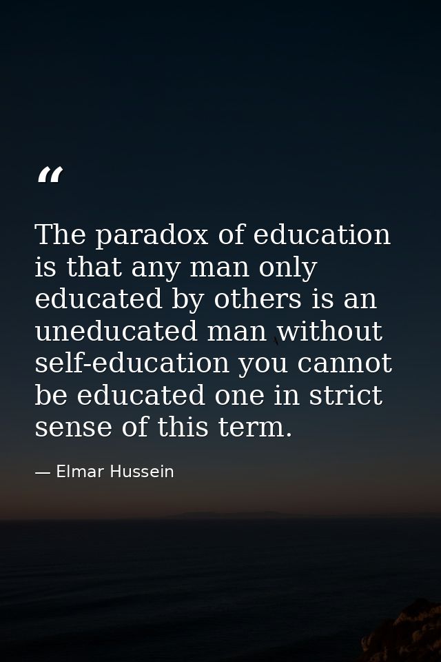 The paradox of education is that any man only educated by others is an uneducated man without self-education you cannot  — Elmar Hussein