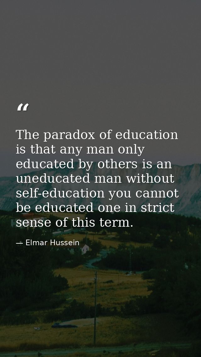 The paradox of education is that any man only educated by others is an uneducated man without self-education you cannot  — Elmar Hussein