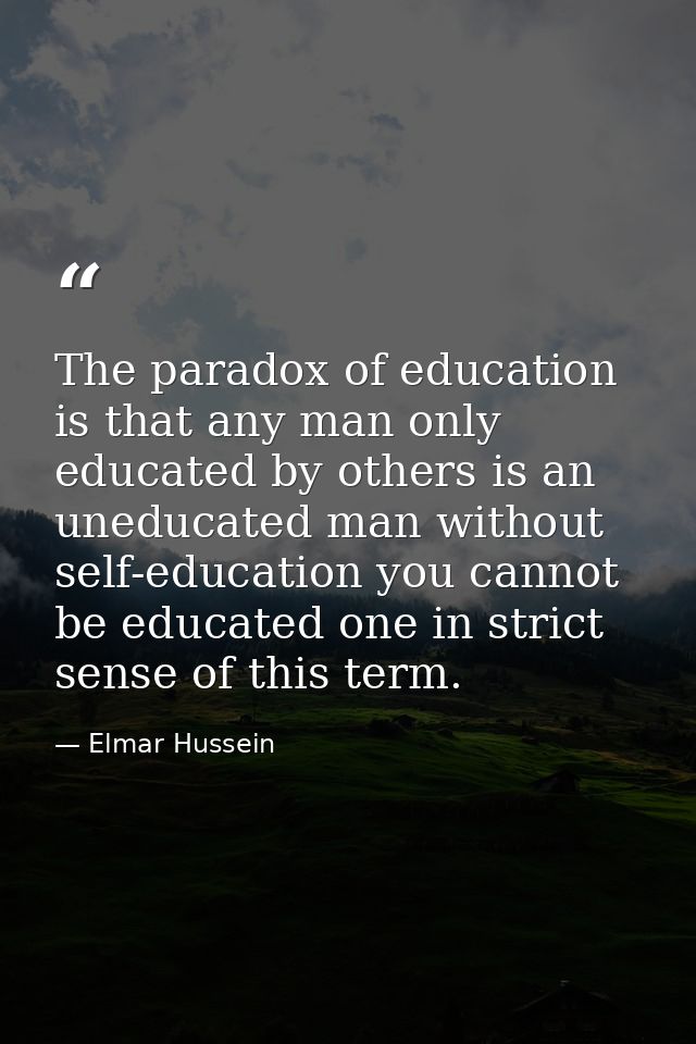 The paradox of education is that any man only educated by others is an uneducated man without self-education you cannot  — Elmar Hussein