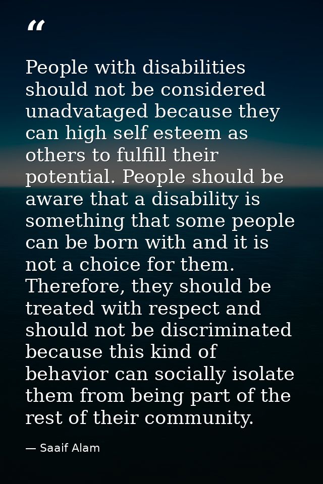 People with disabilities should not be considered unadvataged because they can high self esteem as others to fulfill the — Saaif Alam