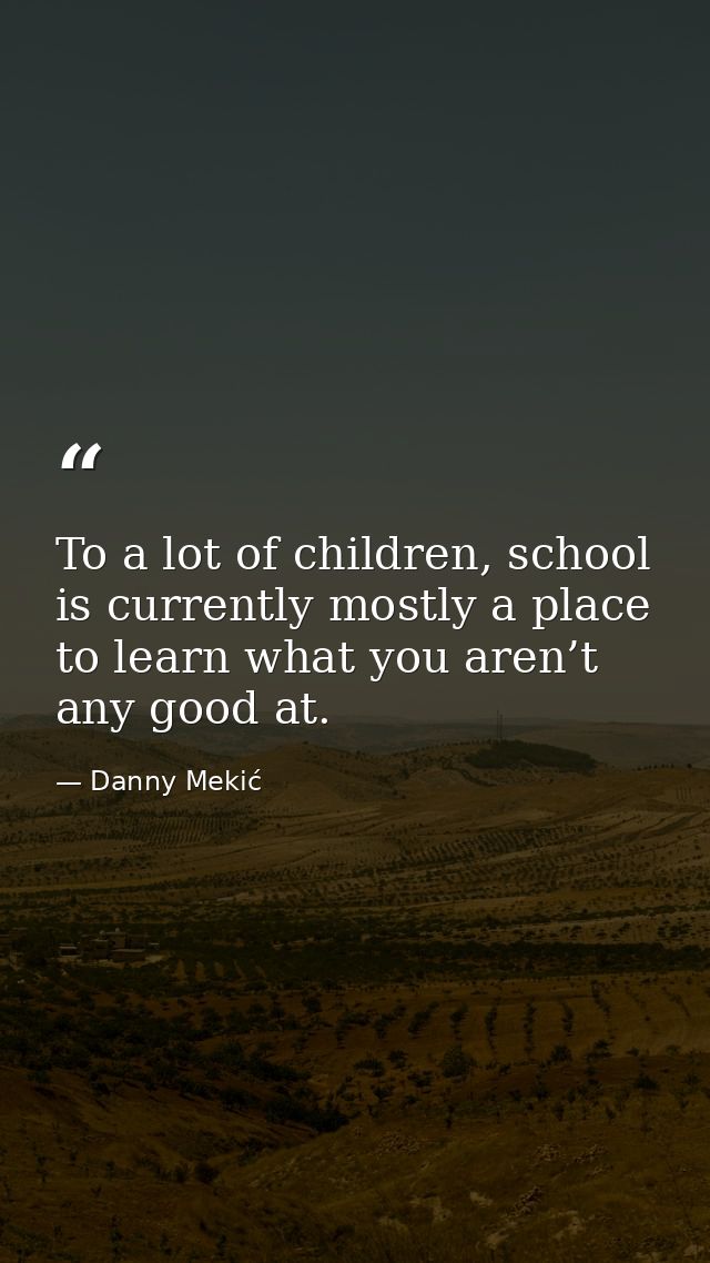 To a lot of children, school is currently mostly a place to learn what you aren’t any good at. — Danny Mekić