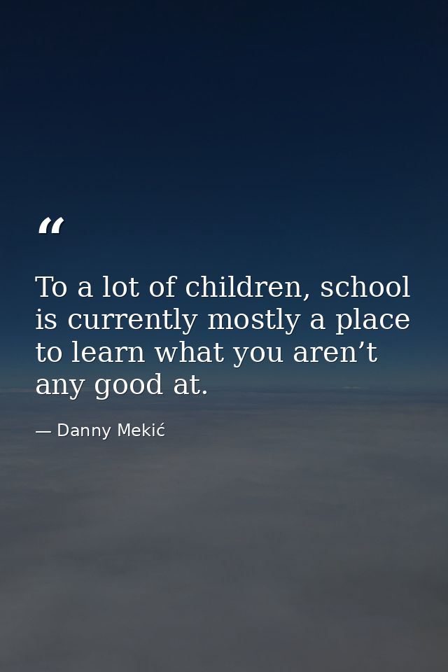 To a lot of children, school is currently mostly a place to learn what you aren’t any good at. — Danny Mekić