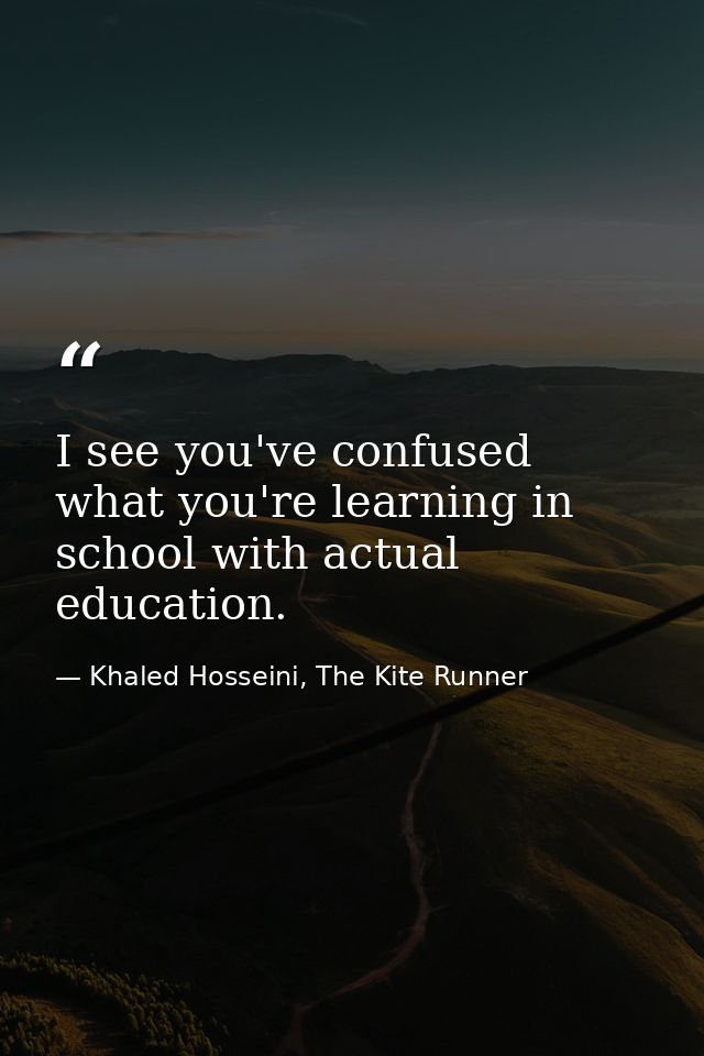 I see you've confused what you're learning in school with actual education. — Khaled Hosseini, The Kite Runner