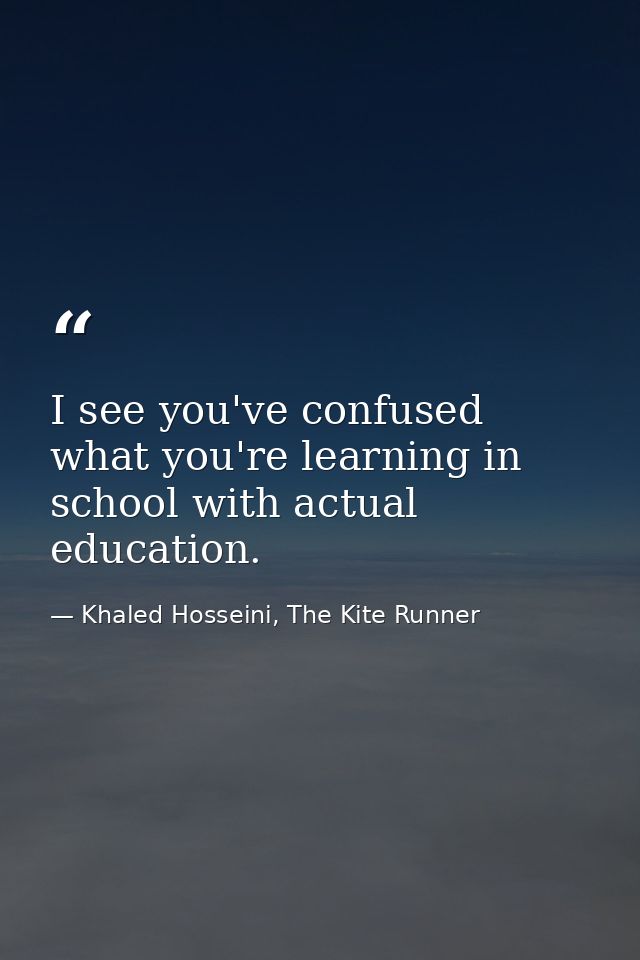 I see you've confused what you're learning in school with actual education. — Khaled Hosseini, The Kite Runner