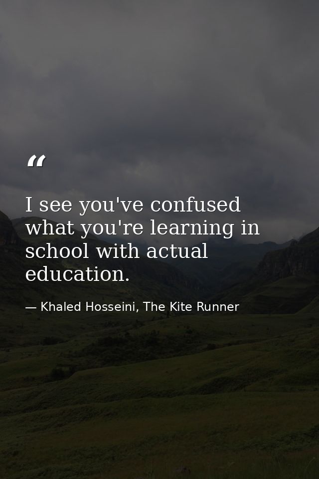I see you've confused what you're learning in school with actual education. — Khaled Hosseini, The Kite Runner