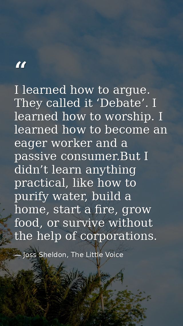 I learned how to argue. They called it ‘Debate’. I learned how to worship. I learned how to become an eager worker and a — Joss Sheldon, The Little Voice