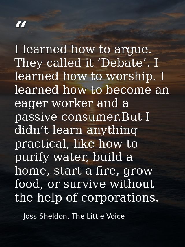 I learned how to argue. They called it ‘Debate’. I learned how to worship. I learned how to become an eager worker and a — Joss Sheldon, The Little Voice
