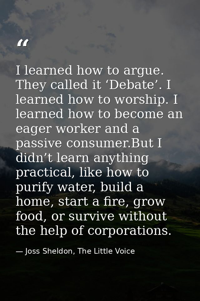 I learned how to argue. They called it ‘Debate’. I learned how to worship. I learned how to become an eager worker and a — Joss Sheldon, The Little Voice