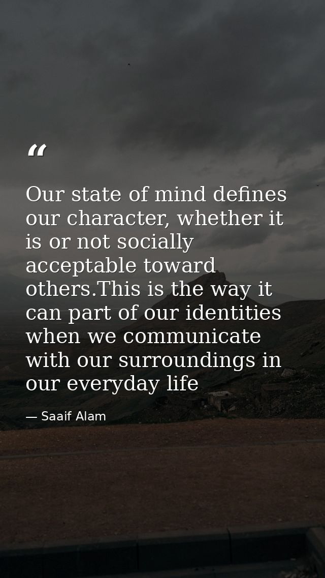 Our state of mind defines our character, whether it is or not socially acceptable toward others.This is the way it can p — Saaif Alam