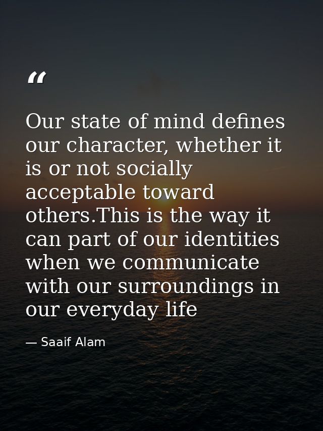 Our state of mind defines our character, whether it is or not socially acceptable toward others.This is the way it can p — Saaif Alam
