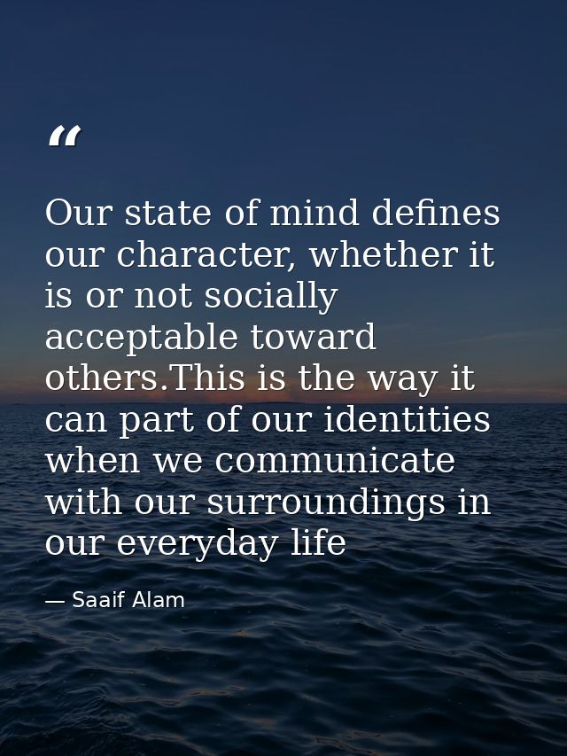 Our state of mind defines our character, whether it is or not socially acceptable toward others.This is the way it can p — Saaif Alam
