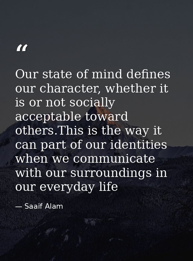 Our state of mind defines our character, whether it is or not socially acceptable toward others.This is the way it can p — Saaif Alam