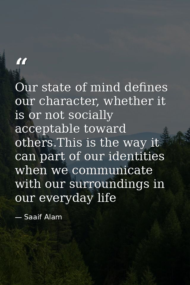 Our state of mind defines our character, whether it is or not socially acceptable toward others.This is the way it can p — Saaif Alam