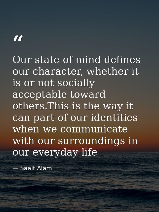 Our state of mind defines our character, whether it is or not socially acceptable toward others.This is the way it can p — Saaif Alam