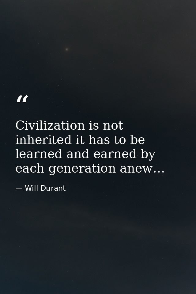 Civilization is not inherited it has to be learned and earned by each generation anew… — Will Durant