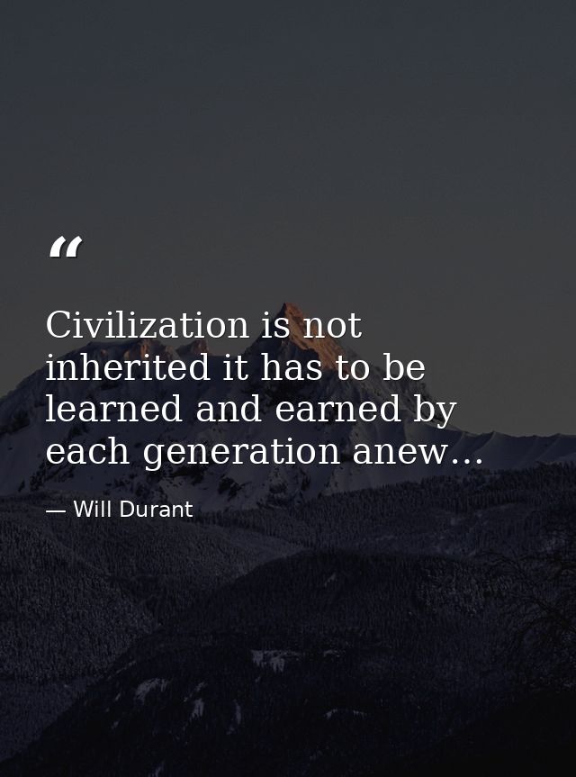 Civilization is not inherited it has to be learned and earned by each generation anew… — Will Durant