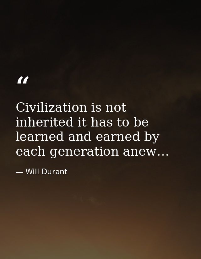 Civilization is not inherited it has to be learned and earned by each generation anew… — Will Durant
