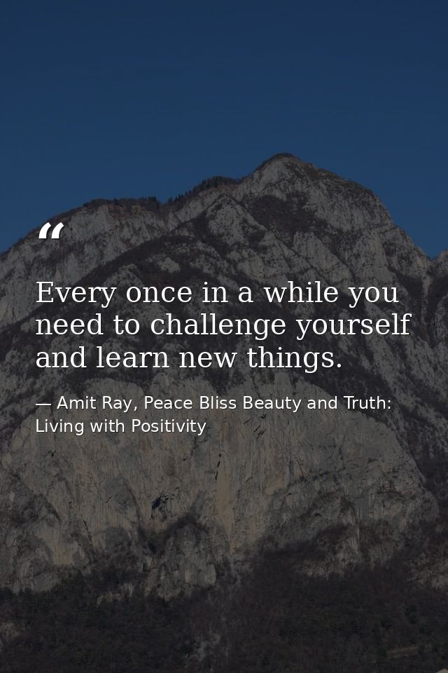 Every once in a while you need to challenge yourself and learn new things. — Amit Ray, Peace Bliss Beauty and Truth: Living with Positivity