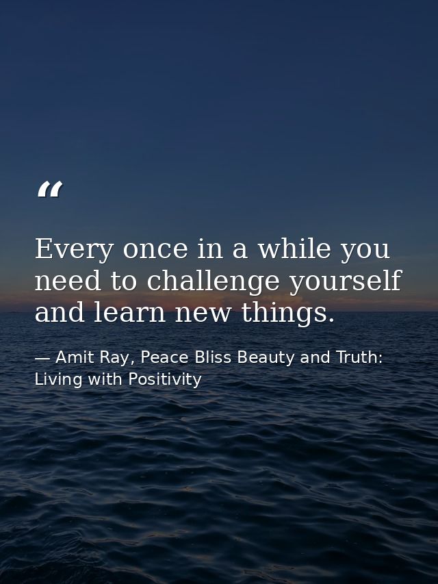 Every once in a while you need to challenge yourself and learn new things. — Amit Ray, Peace Bliss Beauty and Truth: Living with Positivity