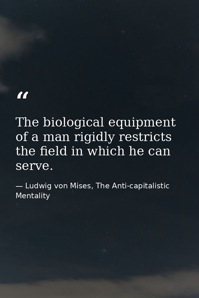 The biological equipment of a man rigidly restricts the field in which he can serve. — Ludwig von Mises, The Anti-capitalistic Mentality