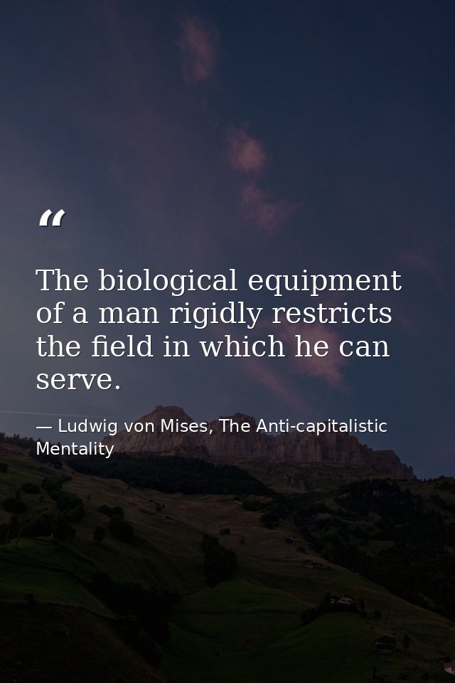 The biological equipment of a man rigidly restricts the field in which he can serve. — Ludwig von Mises, The Anti-capitalistic Mentality