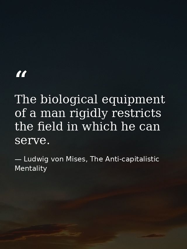The biological equipment of a man rigidly restricts the field in which he can serve. — Ludwig von Mises, The Anti-capitalistic Mentality