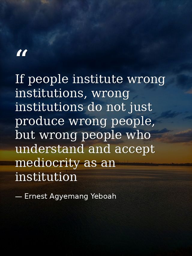 If people institute wrong institutions, wrong institutions do not just produce wrong people, but wrong people who unders — Ernest Agyemang Yeboah