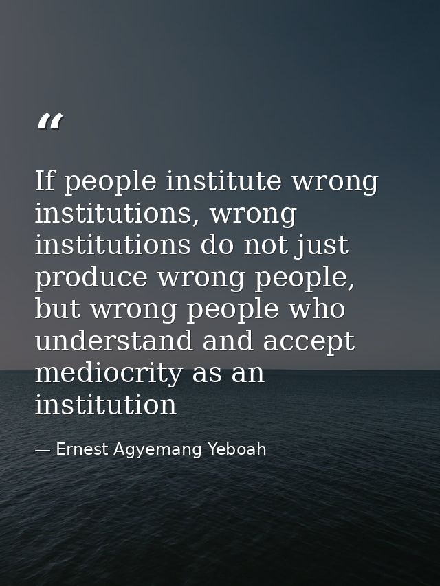 If people institute wrong institutions, wrong institutions do not just produce wrong people, but wrong people who unders — Ernest Agyemang Yeboah