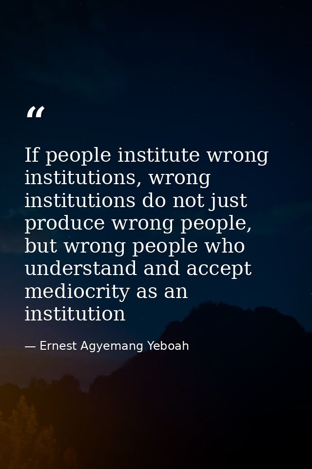 If people institute wrong institutions, wrong institutions do not just produce wrong people, but wrong people who unders — Ernest Agyemang Yeboah