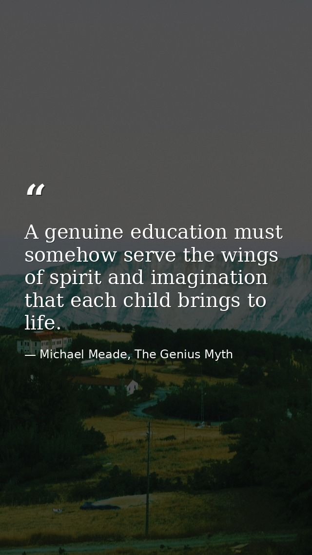 A genuine education must somehow serve the wings of spirit and imagination that each child brings to life. — Michael Meade, The Genius Myth