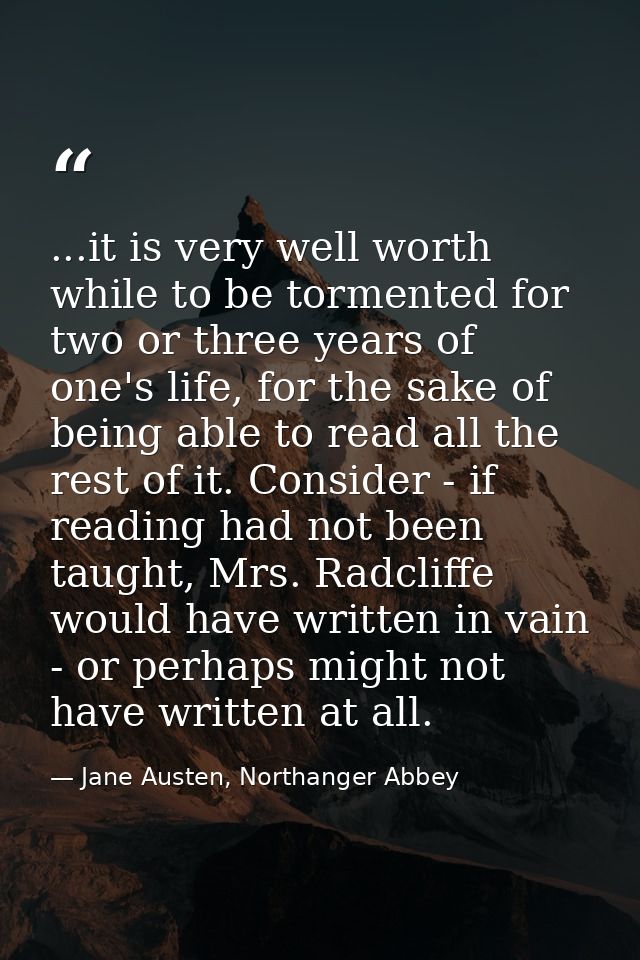 ...it is very well worth while to be tormented for two or three years of one's life, for the sake of being able to read  — Jane Austen, Northanger Abbey