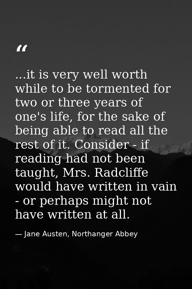 ...it is very well worth while to be tormented for two or three years of one's life, for the sake of being able to read  — Jane Austen, Northanger Abbey