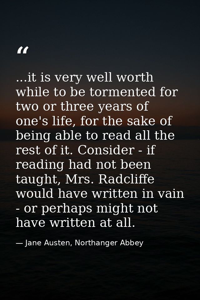 ...it is very well worth while to be tormented for two or three years of one's life, for the sake of being able to read  — Jane Austen, Northanger Abbey